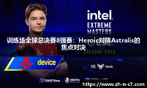 训练场全球总决赛8强赛：Heroic对阵Astralis的焦点对决